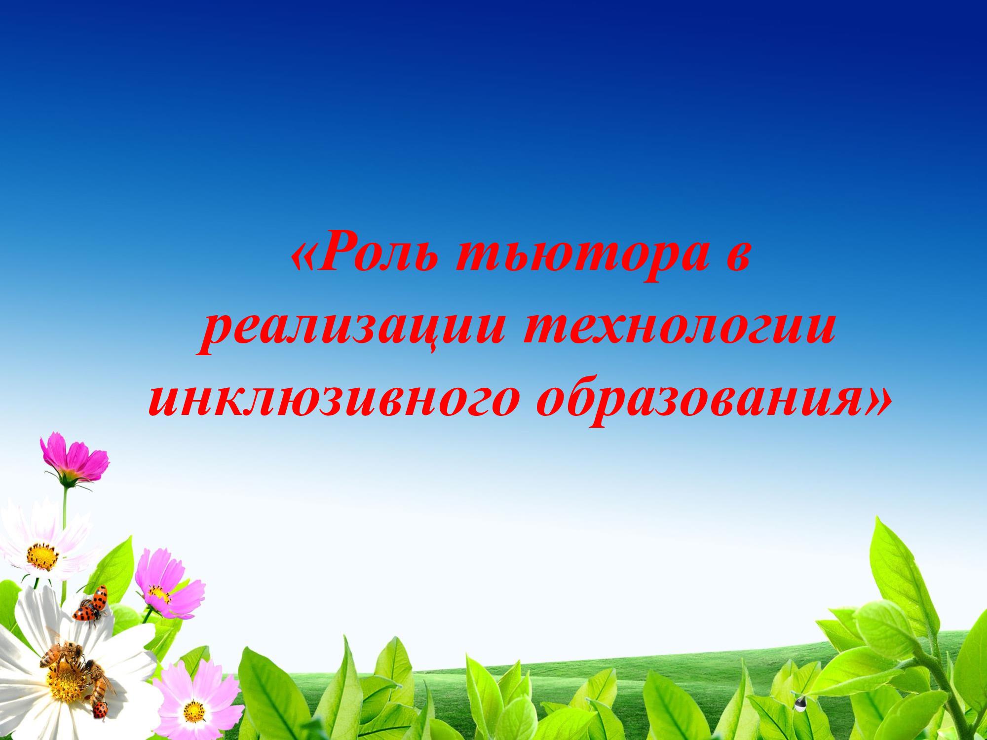 Инклюзивті білім беру технологиясын жүзеге асырудағы тьютордың рөлі"/ «Роль тьютора в реализации технологии инклюзивного образования»